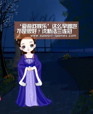 ‘爱游戏娱乐’这么早踢岂不是很好?沈新浩三连冠(图3) 爱游戏体育官网